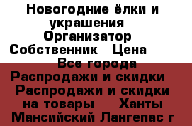 Новогодние ёлки и украшения › Организатор ­ Собственник › Цена ­ 300 - Все города Распродажи и скидки » Распродажи и скидки на товары   . Ханты-Мансийский,Лангепас г.